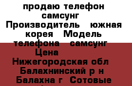 продаю телефон самсунг › Производитель ­ южная корея › Модель телефона ­ самсунг › Цена ­ 4 000 - Нижегородская обл., Балахнинский р-н, Балахна г. Сотовые телефоны и связь » Продам телефон   . Нижегородская обл.